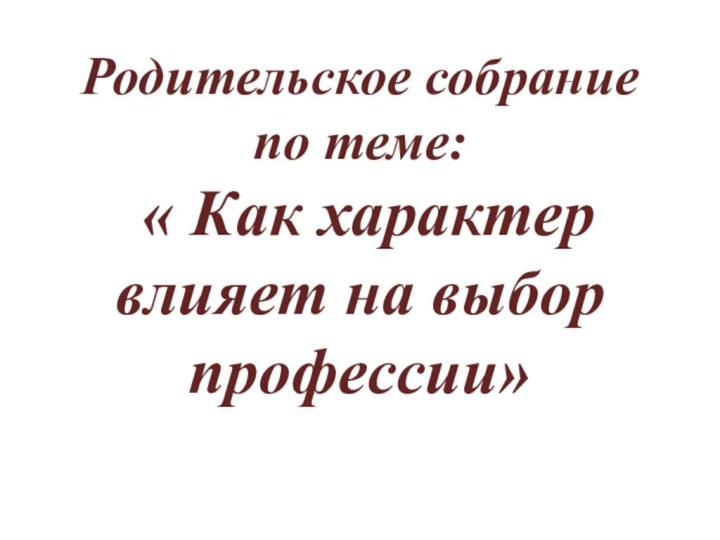 Родительское собрание по теме:  « Как характер влияет на выбор профессии»