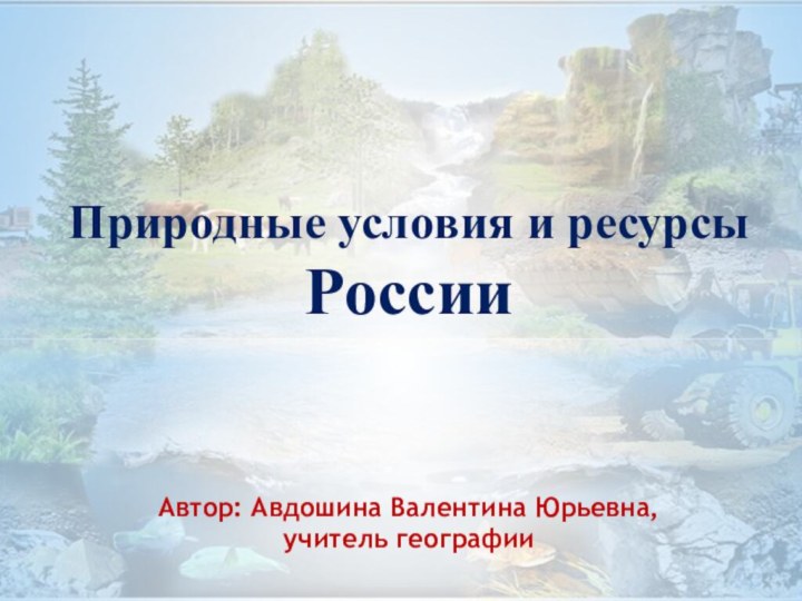 Природные условия и ресурсы  России   Автор: Авдошина Валентина Юрьевна,  учитель географии