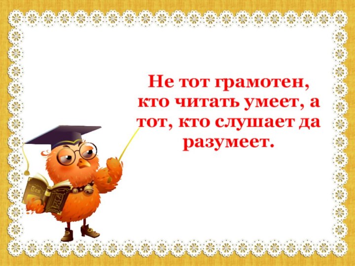 Не тот грамотен, кто читать умеет, а тот, кто слушает да разумеет.