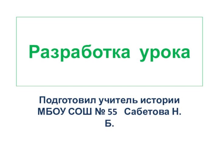 Разработка урокаПодготовил учитель истории МБОУ СОШ № 55  Сабетова Н.Б.