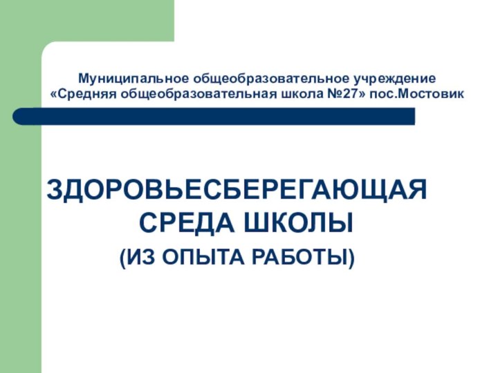 Муниципальное общеобразовательное учреждение «Средняя общеобразовательная школа №27» пос.МостовикЗДОРОВЬЕСБЕРЕГАЮЩАЯ СРЕДА ШКОЛЫ(ИЗ ОПЫТА РАБОТЫ)