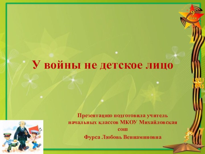 У войны не детское лицоПрезентацию подготовила учитель начальных классов МКОУ Михайловская сош Фурса Любовь Вениаминовна