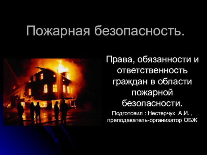 Пожарная безопасность.Права, обязанности и ответственность граждан в области пожарной безопасности.Подготовил : Нестерчук А.И. ,преподаватель-организатор ОБЖ