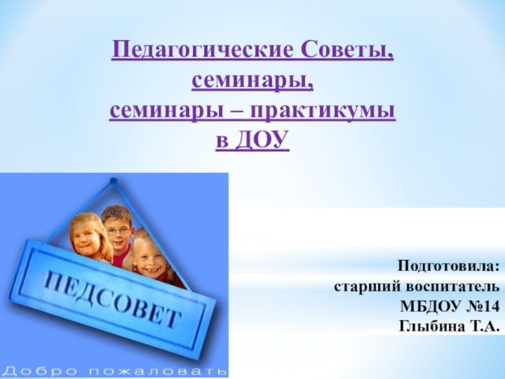 Педагогические Советы,семинары,семинары – практикумыв ДОУ Подготовила:старший воспитательМБДОУ №14 Глыбина Т.А.