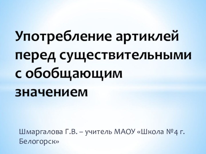 Шмаргалова Г.В. – учитель МАОУ «Школа №4 г. Белогорск»Употребление артиклей перед существительными с обобщающим значением