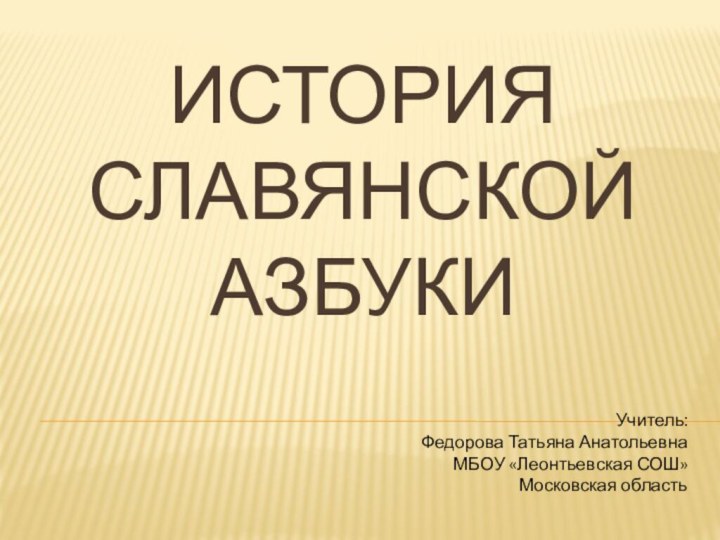 История славянской азбукиУчитель: Федорова Татьяна АнатольевнаМБОУ «Леонтьевская СОШ»Московская область