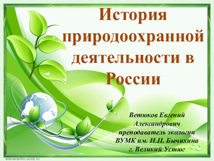 История природоохранной деятельности в РоссииВетюков Евгений Александровичпреподаватель экологииВУМК им. Н.П. Бычихинаг. Великий Устюг