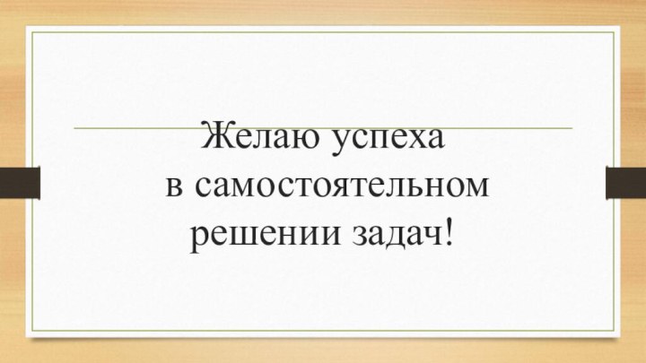 Желаю успеха  в самостоятельном  решении задач!