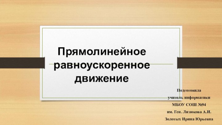 Прямолинейное равноускоренное движениеПодготовила учитель информатики МБОУ СОШ №94 им. Ген. Лизюкова А.И.Золотых Ирина Юрьевна