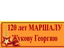 Презентация к Классному часу 120 лет Маршалу Победы Жукову Г.К.