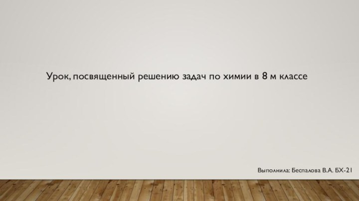 Урок, посвященный решению задач по химии в 8 м классеВыполнила: Беспалова В.А. БХ-21