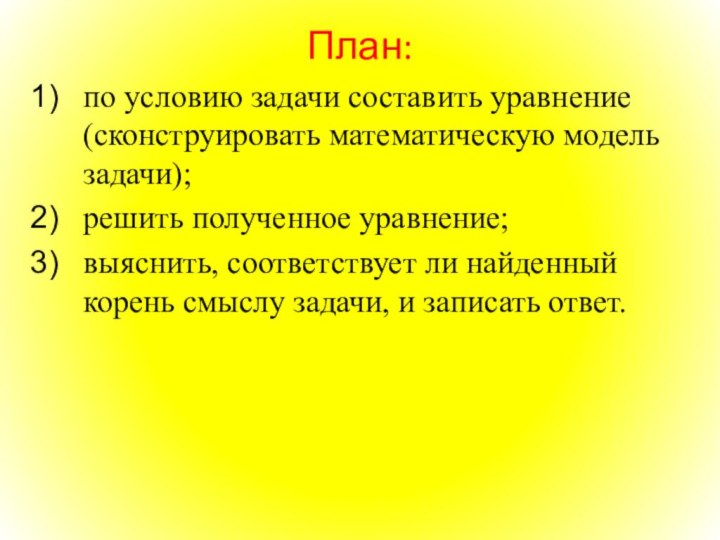 План:по условию задачи составить уравнение (сконструировать математическую модель задачи);решить полученное уравнение;выяснить, соответствует