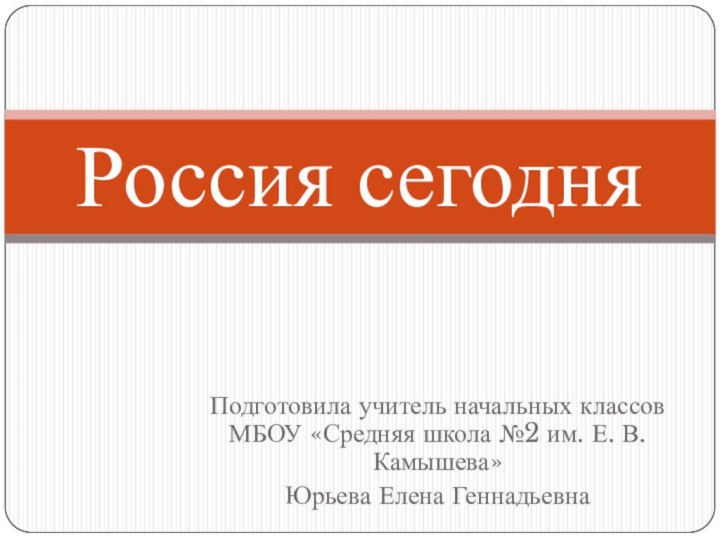 Подготовила учитель начальных классов МБОУ «Средняя школа №2 им. Е. В. Камышева»Юрьева Елена ГеннадьевнаРоссия сегодня