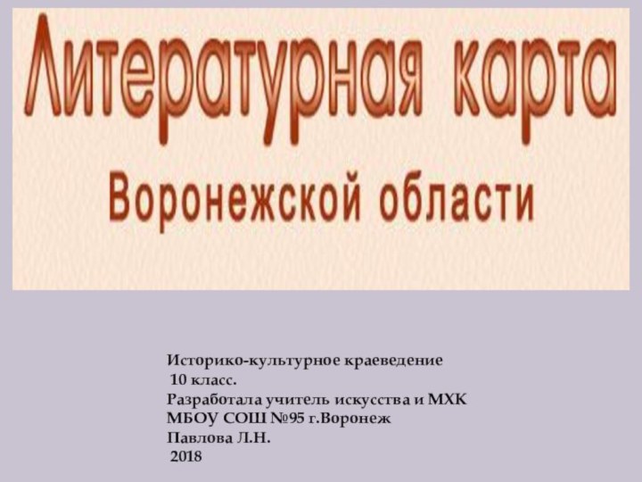 Историко-культурное краеведение 10 класс. Разработала учитель искусства и МХК МБОУ СОШ №95 г.Воронеж Павлова Л.Н. 2018