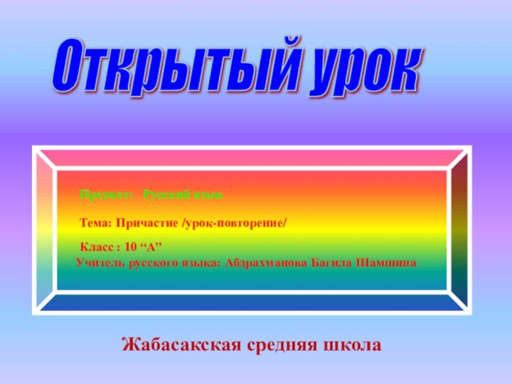 Жабасакская средняя школаПредмет:  Русский языкКласс : 10 “А”Тема: Причастие /урок-повторение/Учитель русского