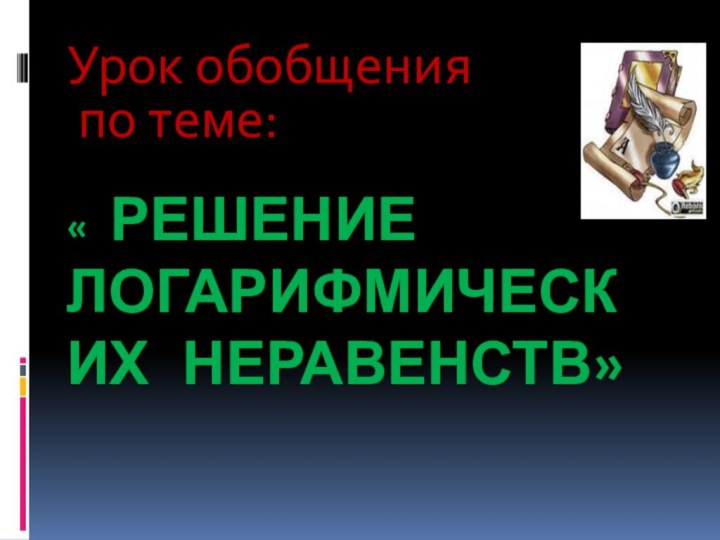 « Решение логарифмических неравенств»Урок обобщения по теме: