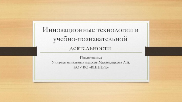 Инновационные технологии в учебно-познавательной деятельностиПодготовила: Учитель начальных классов Медведицкова Л.Д. КОУ ВО «ВЦППРК»