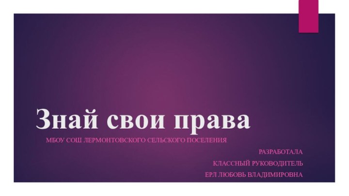 Знай свои праваМБОУ СОШ Лермонтовского сельского поселенияРазработала Классный руководитель Ерл Любовь Владимировна