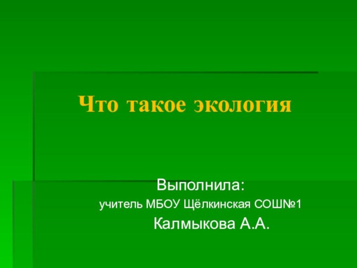 Что такое экологияВыполнила: учитель МБОУ Щёлкинская СОШ№1   Калмыкова А.А.