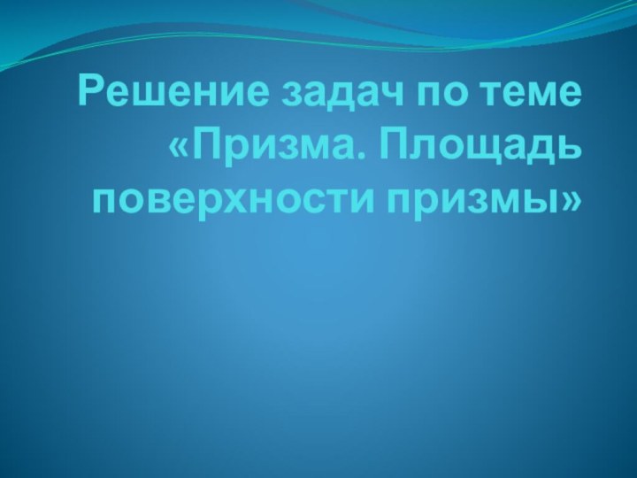 Решение задач по теме «Призма. Площадь поверхности призмы»