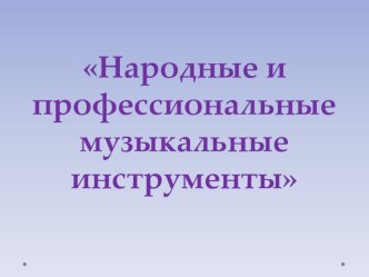 Презентация по музыке на тему Народные и профессиональные музыкальные инструменты 1 класс