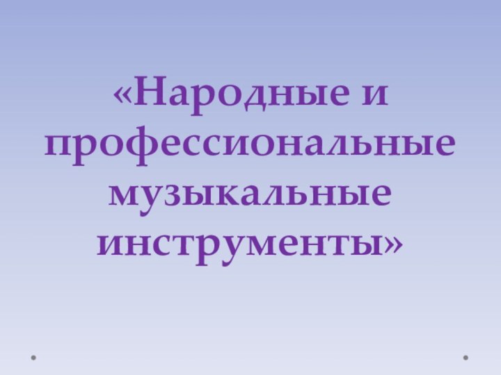 «Народные и профессиональные музыкальные инструменты»