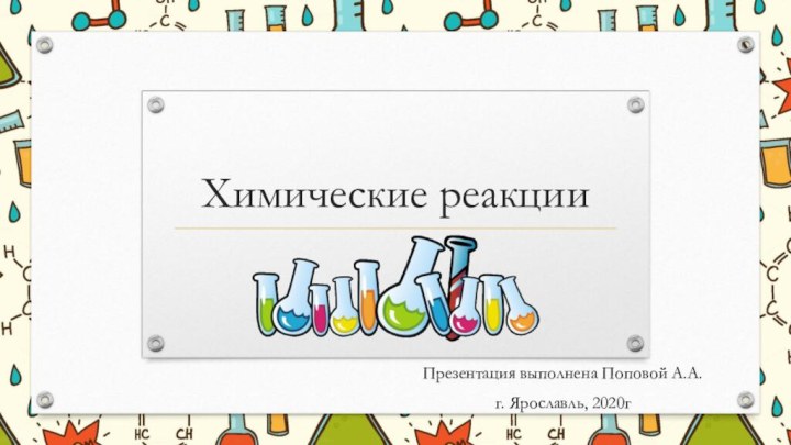 Химические реакцииПрезентация выполнена Поповой А.А.г. Ярославль, 2020г