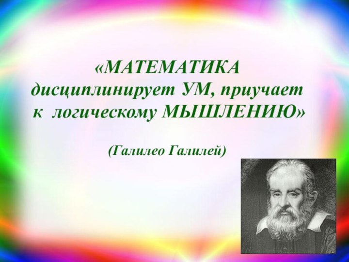 «МАТЕМАТИКА дисциплинирует УМ, приучает  к логическому МЫШЛЕНИЮ»   (Галилео Галилей)