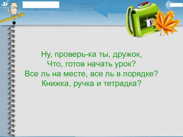 Ну, проверь-ка ты, дружок,Что, готов начать урок?Все ль на месте, все ль