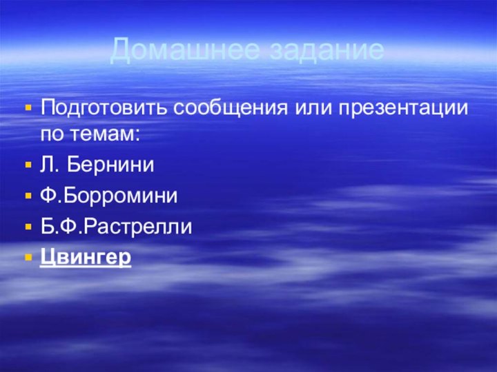 Домашнее заданиеПодготовить сообщения или презентации по темам:Л. БерниниФ.БорроминиБ.Ф.РастреллиЦвингер