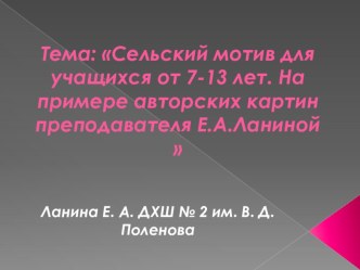 Презентация. Сельские мотивы для учащихся 7-15 лет. На примере авторских картин преподавателя Е.А. Ланиной