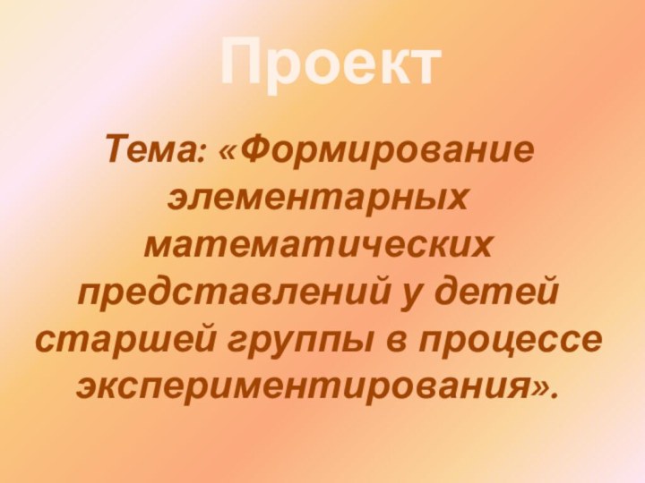 ПроектТема: «Формирование элементарных математических представлений у детей старшей группы в процессе экспериментирования».