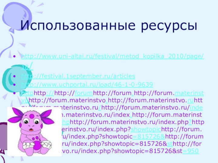 Использованные ресурсы http://www.uni-altai.ru/festival/metod_kopilka_2010/page/18/ http://festival.1september.ru/articles http://www.uchportal.ru/load/46-1-0-9639httphttp://http://forumhttp://forum.http://forum.materinstvohttp://forum.materinstvo.http://forum.materinstvo.ruhttp://forum.materinstvo.ru/http://forum.materinstvo.ru/indexhttp://forum.materinstvo.ru/index.http://forum.materinstvo.ru/index.phphttp://forum.materinstvo.ru/index.php?http://forum.materinstvo.ru/index.php?showtopichttp://forum.materinstvo.ru/index.php?showtopic=815726&http://forum.materinstvo.ru/index.php?showtopic=815726&sthttp://forum.materinstvo.ru/index.php?showtopic=815726&st=950