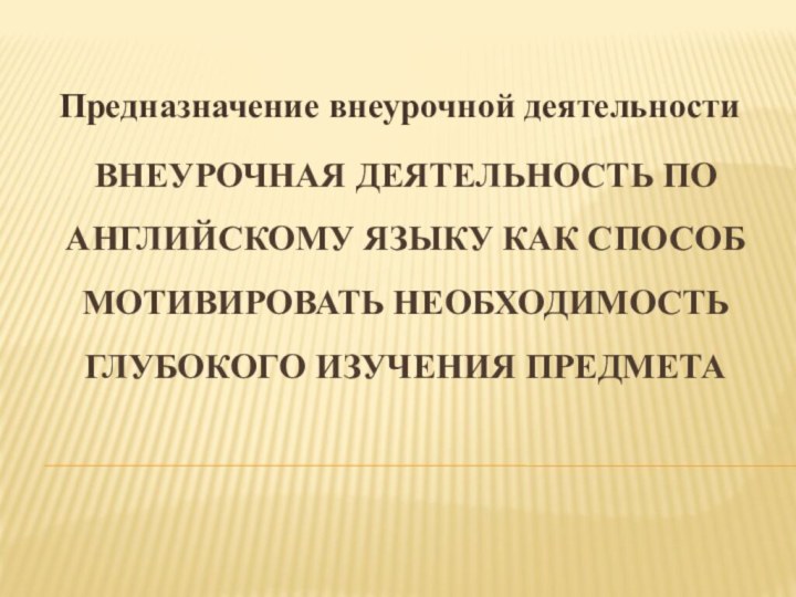 Внеурочная деятельность по английскому языку как способ мотивИРОВАТЬ НЕОБХОДИМОСТЬ ГЛУБОКОГО ИЗУЧЕНИЯ ПРЕДМЕТАПредназначение внеурочной деятельности