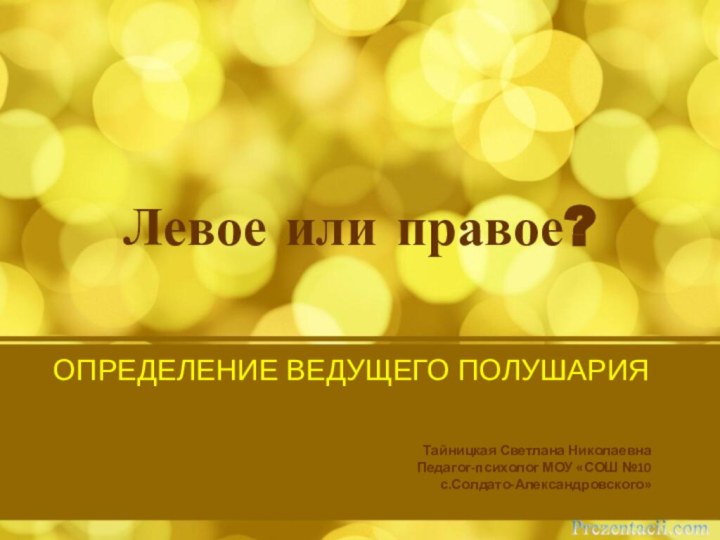 Левое или правое?Тайницкая Светлана НиколаевнаПедагог-психолог МОУ «СОШ №10с.Солдато-Александровского»ОПРЕДЕЛЕНИЕ ВЕДУЩЕГО ПОЛУШАРИЯ