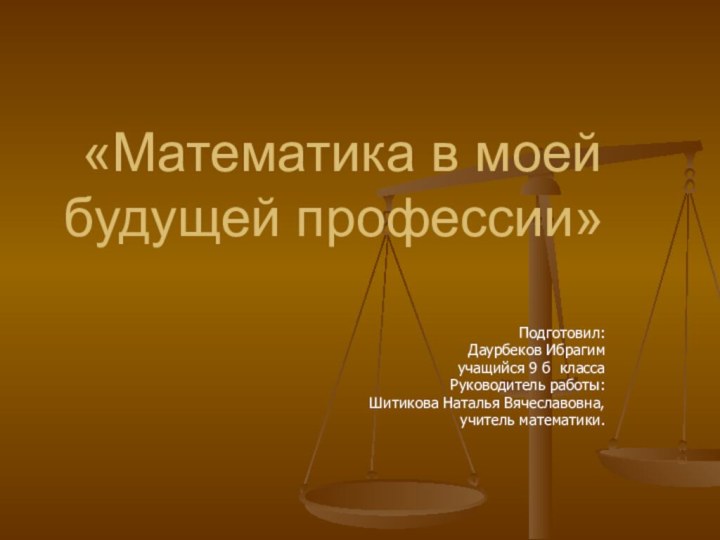 «Математика в моей будущей профессии»Подготовил:Даурбеков Ибрагимучащийся 9 б классаРуководитель работы:Шитикова Наталья Вячеславовна,учитель математики.