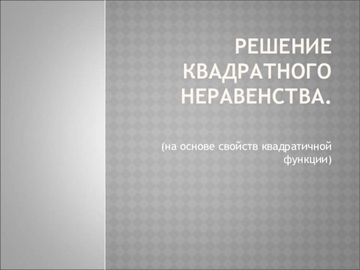 РЕШЕНИЕ КВАДРАТНОГО НЕРАВЕНСТВА. (на основе свойств квадратичной функции)