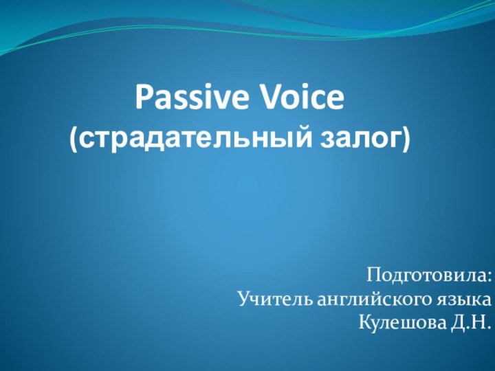 Passive Voice  (страдательный залог)Подготовила:Учитель английского языкаКулешова Д.Н.