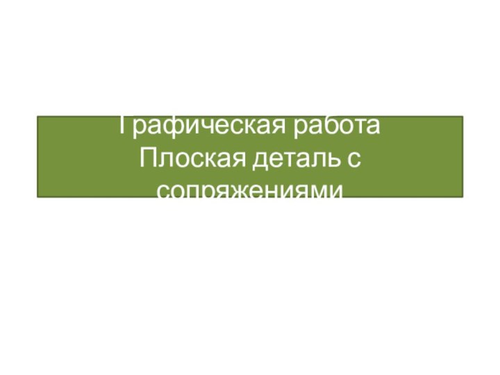 Графическая работа           Плоская деталь с сопряжениями