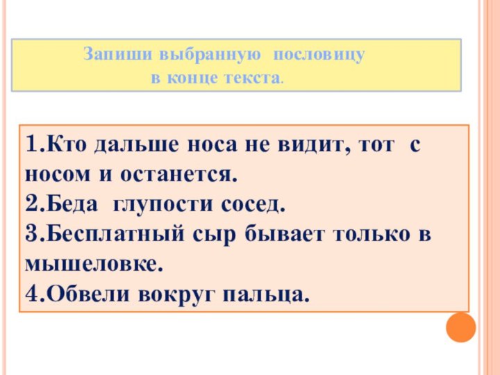 1.Кто дальше носа не видит, тот с носом и останется.2.Беда глупости сосед.3.Бесплатный