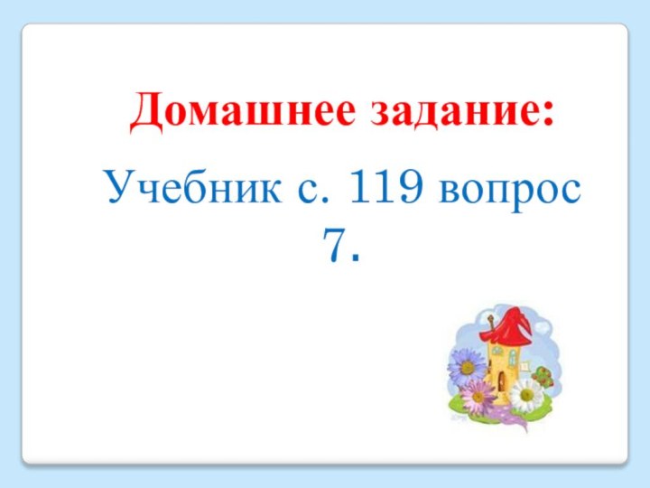 Домашнее задание:Учебник с. 119 вопрос 7.