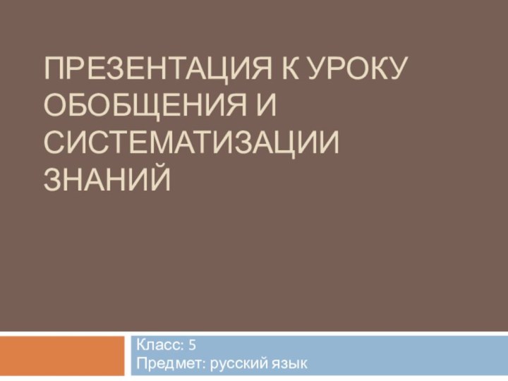 ПРЕЗЕНТАЦИЯ К УРОКУ ОБОБЩЕНИЯ И СИСТЕМАТИЗАЦИИ ЗНАНИЙКласс: 5Предмет: русский язык