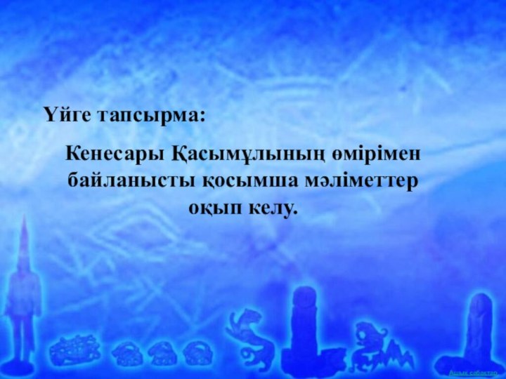 Үйге тапсырма:Кенесары Қасымұлының өмірімен байланысты қосымша мәліметтер оқып келу.