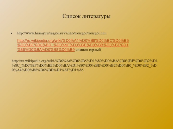 Список литературыhttp://www.hramy.ru/regions/r77/zao/troicgol/troicgol.htmhttp://ru.wikipedia.org/wiki/%D0%A1%D0%B8%D0%BC%D0%B5%D0%BE%D0%BD_%D0%9F%D0%BE%D0%BB%D0%BE%D1%86%D0%BA%D0%B8%D0%B9 симион гордыйhttp://ru.wikipedia.org/wiki/%D0%A6%D0%B5%D1%80%D0%BA%D0%BE%D0%B2%D1%8C_%D0%9F%D0%BE%D0%BA%D1%80%D0%BE%D0%B2%D0%B0_%D0%B2_%D0%A4%D0%B8%D0%BB%D1%8F%D1%85