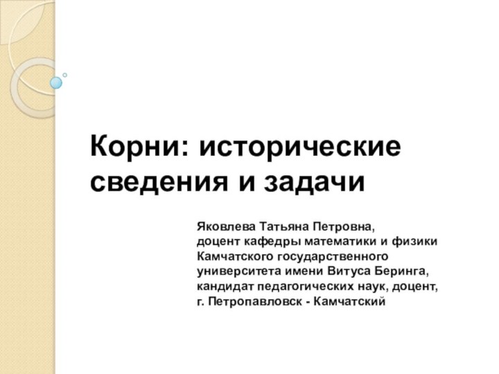 Корни: исторические сведения и задачиЯковлева Татьяна Петровна, доцент кафедры математики и физики