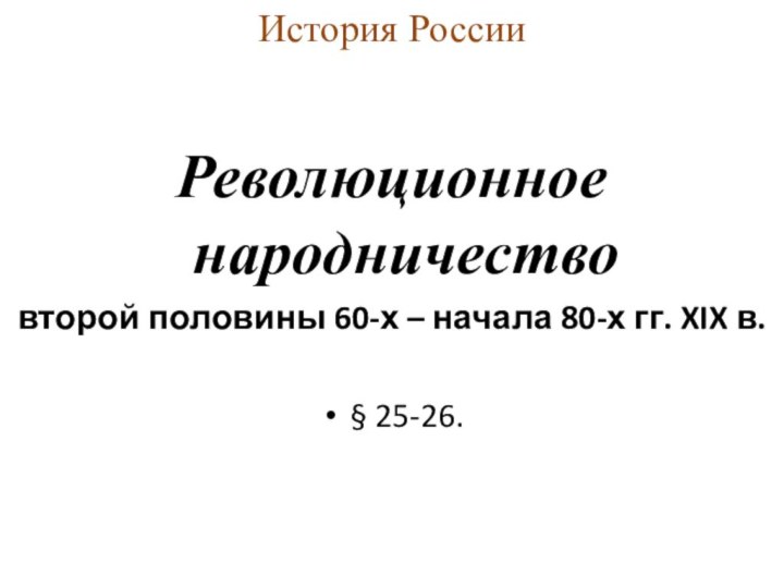 История России Революционное народничество второй половины 60-х – начала 80-х гг. XIX в.§ 25-26.