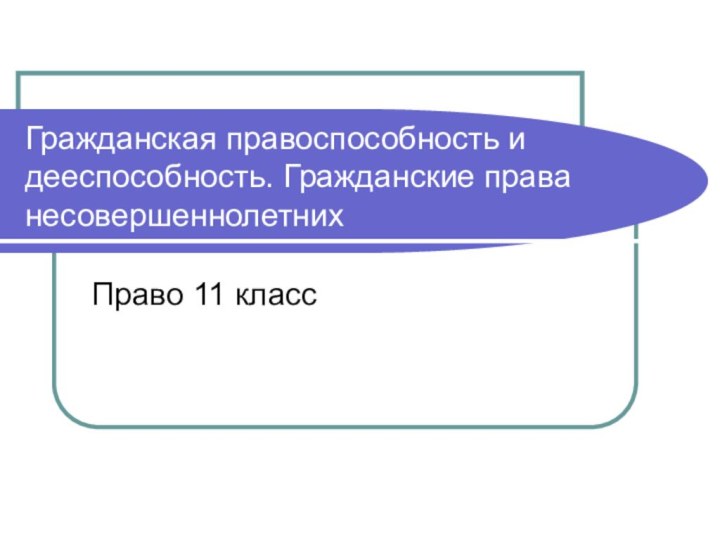 Гражданская правоспособность и дееспособность. Гражданские права несовершеннолетнихПраво 11 класс