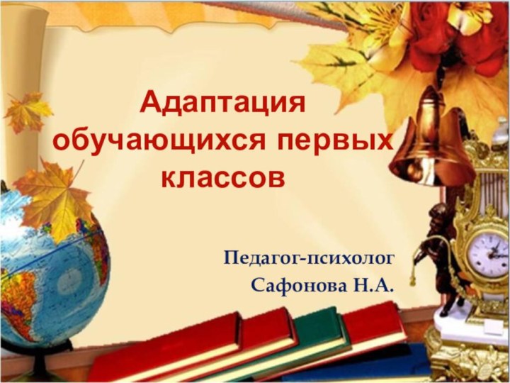 Адаптация обучающихся первых классов Педагог-психологСафонова Н.А.