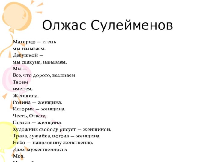 Олжас СулейменовМатерью — степьмы называем.Девушкой —мы скакуна, называем.Мы —Все, что дорого, величаемТвоимименем,Женщина.Родина