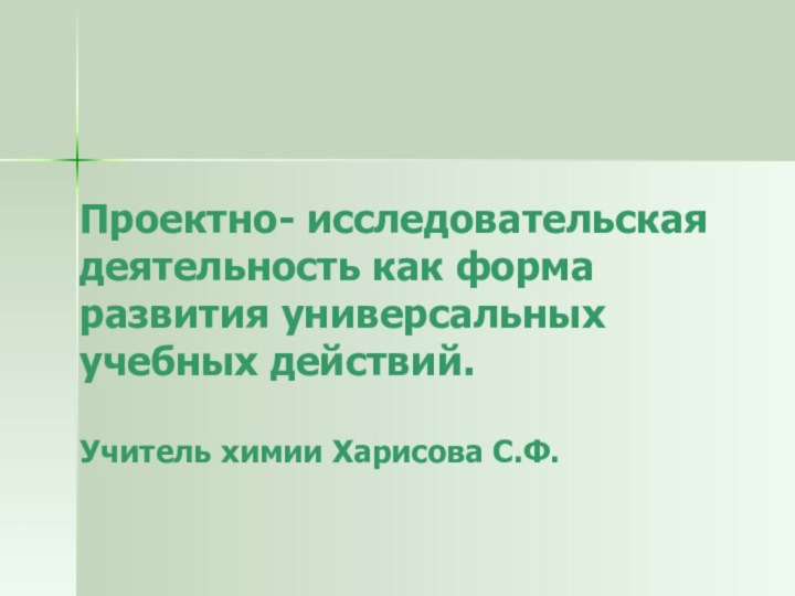 Проектно- исследовательская деятельность как форма развития универсальных учебных действий.  Учитель химии Харисова С.Ф.